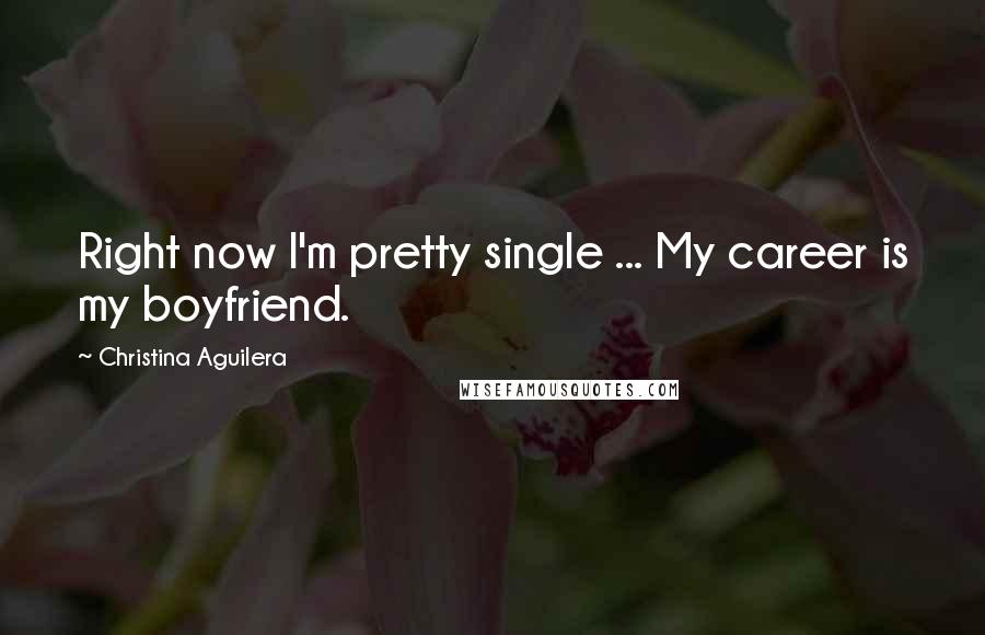 Christina Aguilera Quotes: Right now I'm pretty single ... My career is my boyfriend.