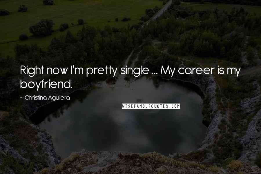 Christina Aguilera Quotes: Right now I'm pretty single ... My career is my boyfriend.