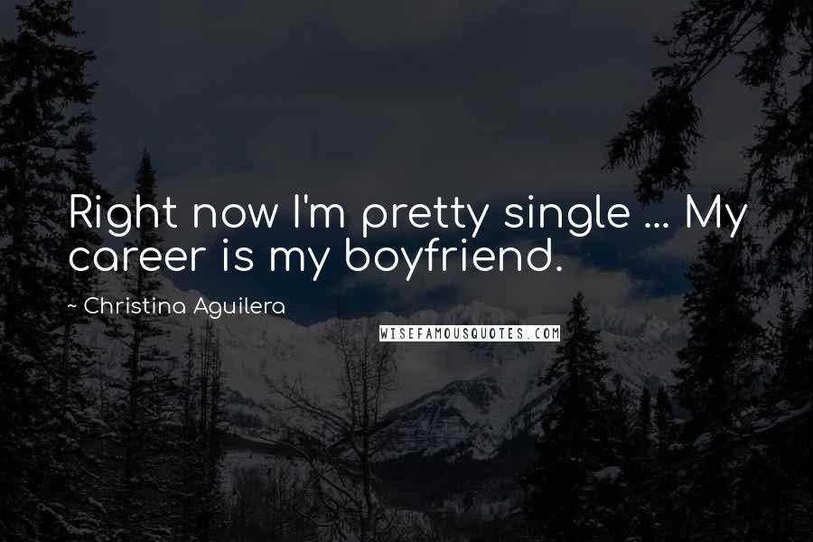 Christina Aguilera Quotes: Right now I'm pretty single ... My career is my boyfriend.