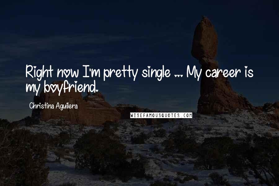 Christina Aguilera Quotes: Right now I'm pretty single ... My career is my boyfriend.