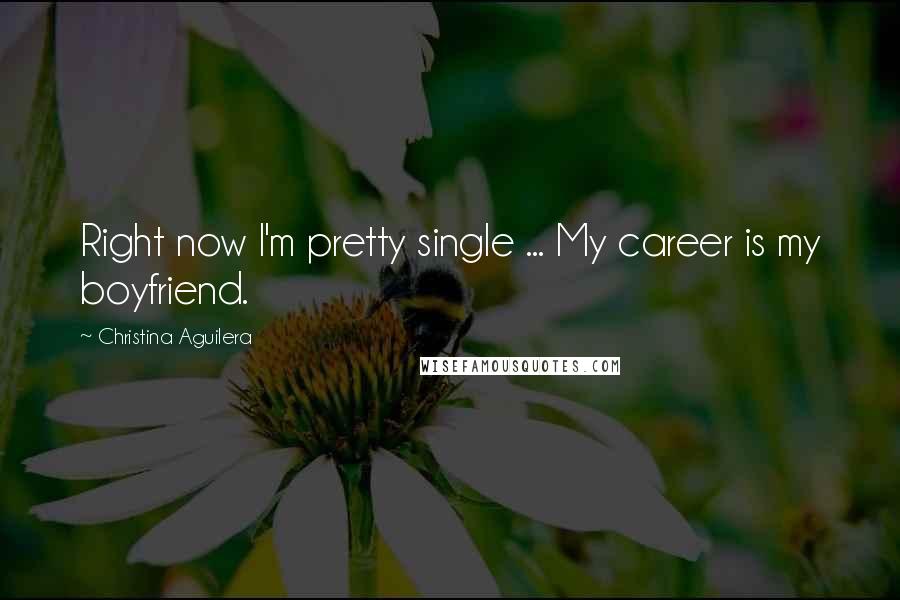 Christina Aguilera Quotes: Right now I'm pretty single ... My career is my boyfriend.