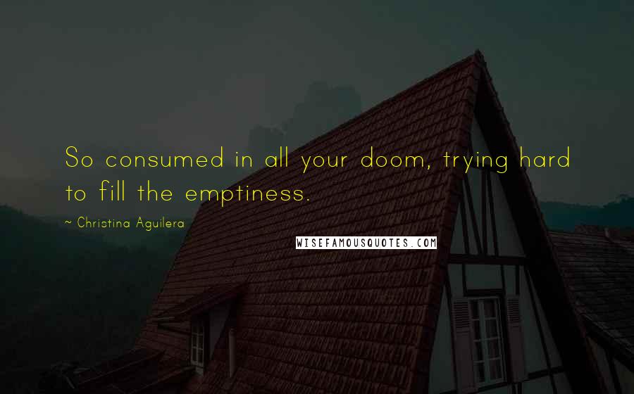 Christina Aguilera Quotes: So consumed in all your doom, trying hard to fill the emptiness.