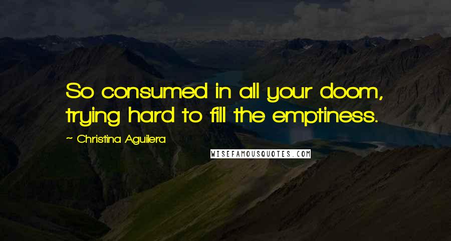 Christina Aguilera Quotes: So consumed in all your doom, trying hard to fill the emptiness.