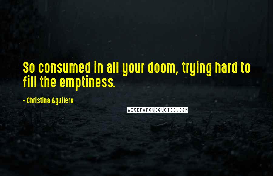 Christina Aguilera Quotes: So consumed in all your doom, trying hard to fill the emptiness.