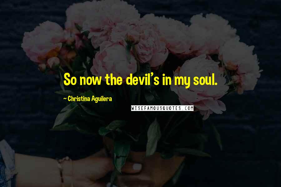 Christina Aguilera Quotes: So now the devil's in my soul.