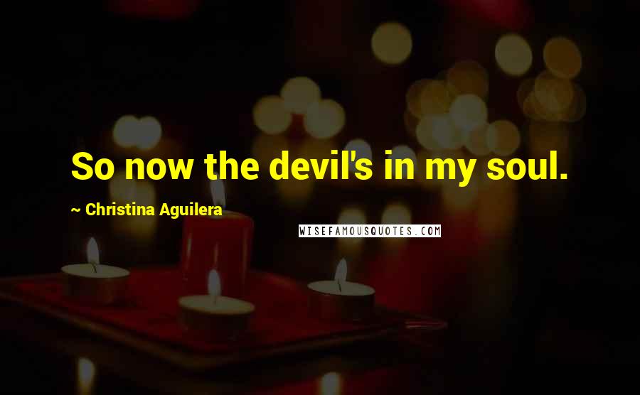 Christina Aguilera Quotes: So now the devil's in my soul.