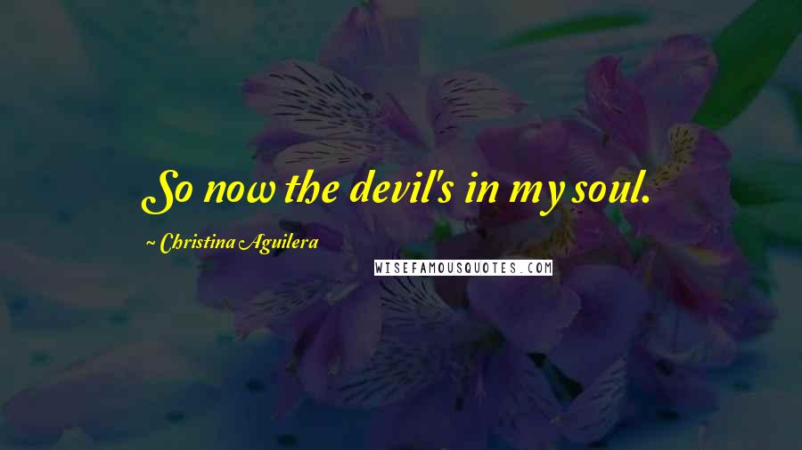 Christina Aguilera Quotes: So now the devil's in my soul.