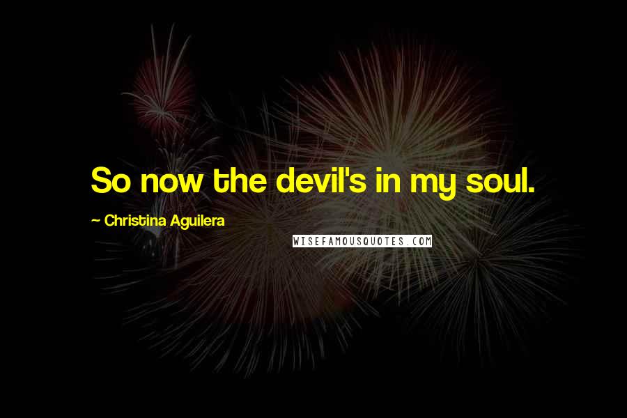 Christina Aguilera Quotes: So now the devil's in my soul.