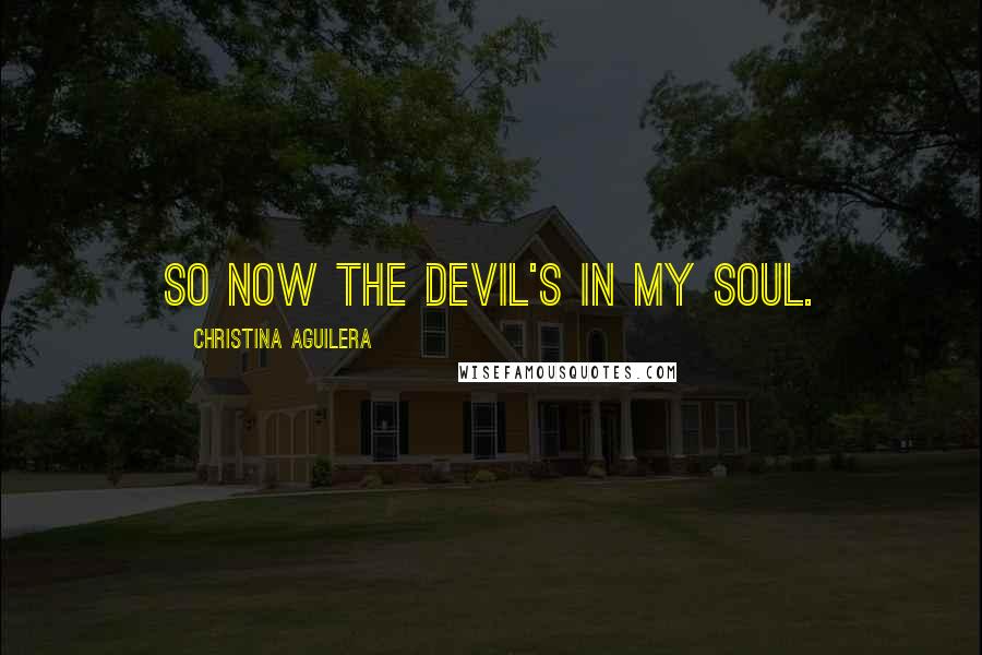 Christina Aguilera Quotes: So now the devil's in my soul.