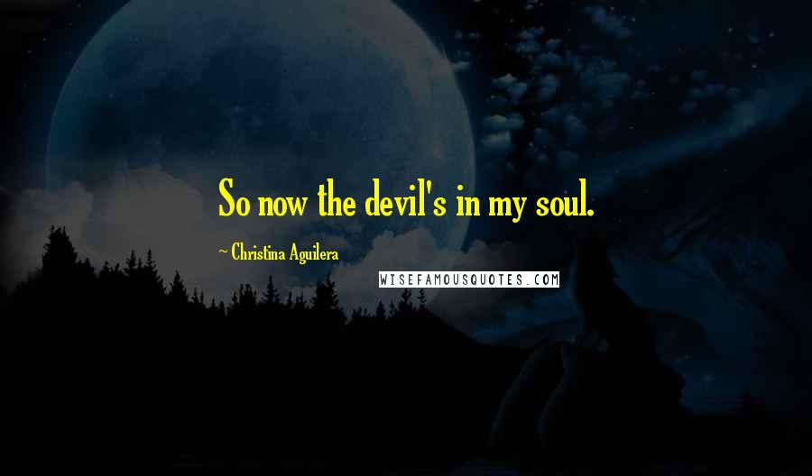 Christina Aguilera Quotes: So now the devil's in my soul.