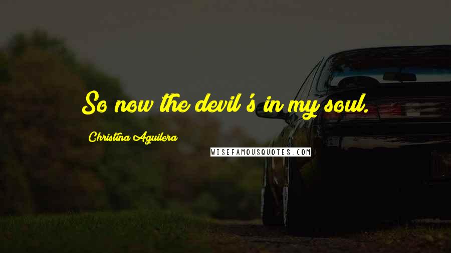 Christina Aguilera Quotes: So now the devil's in my soul.