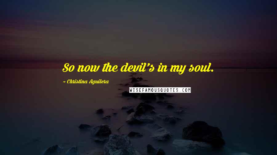 Christina Aguilera Quotes: So now the devil's in my soul.