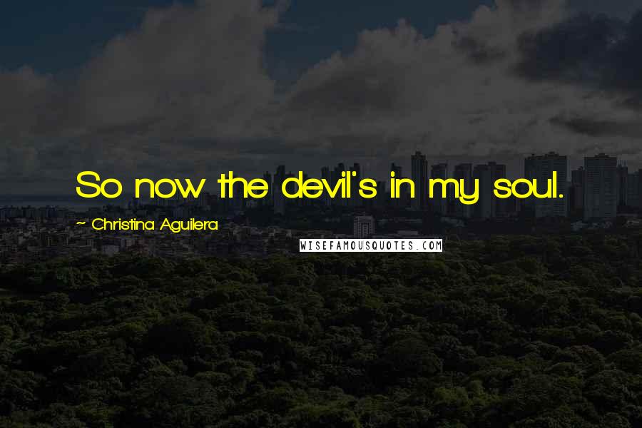 Christina Aguilera Quotes: So now the devil's in my soul.