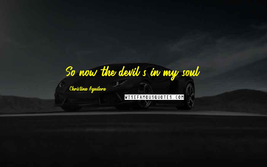 Christina Aguilera Quotes: So now the devil's in my soul.