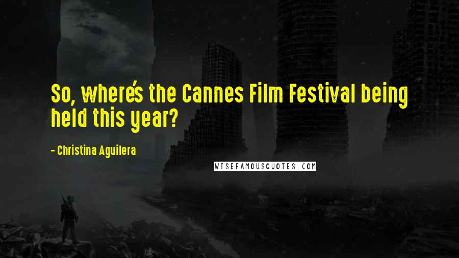 Christina Aguilera Quotes: So, where's the Cannes Film Festival being held this year?