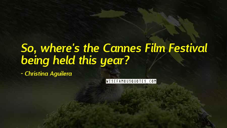 Christina Aguilera Quotes: So, where's the Cannes Film Festival being held this year?