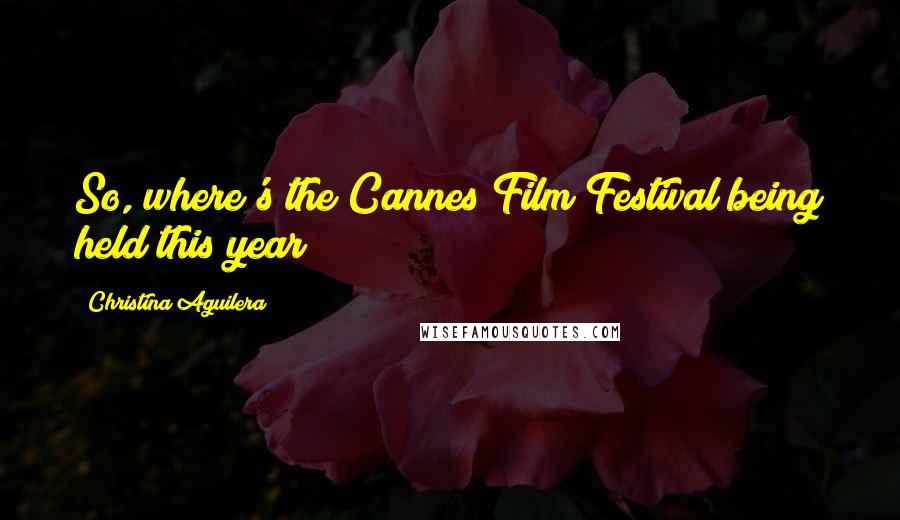 Christina Aguilera Quotes: So, where's the Cannes Film Festival being held this year?