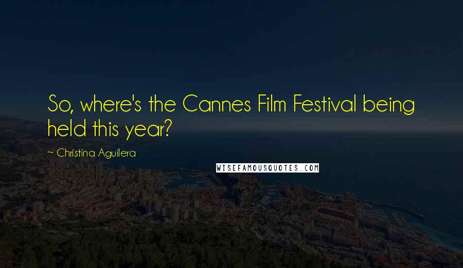 Christina Aguilera Quotes: So, where's the Cannes Film Festival being held this year?