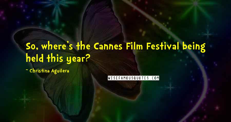 Christina Aguilera Quotes: So, where's the Cannes Film Festival being held this year?