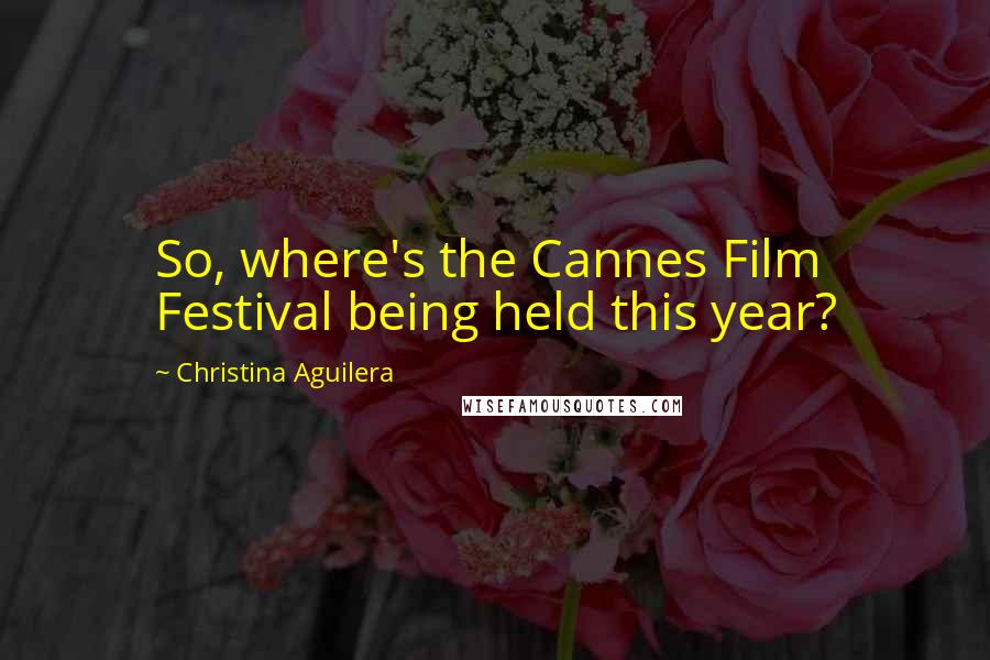 Christina Aguilera Quotes: So, where's the Cannes Film Festival being held this year?