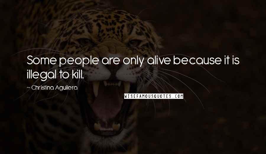 Christina Aguilera Quotes: Some people are only alive because it is illegal to kill.