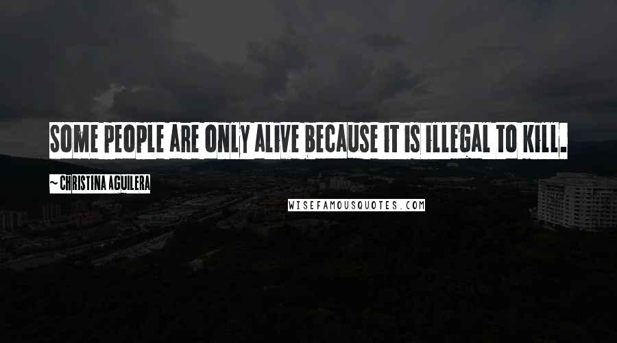 Christina Aguilera Quotes: Some people are only alive because it is illegal to kill.