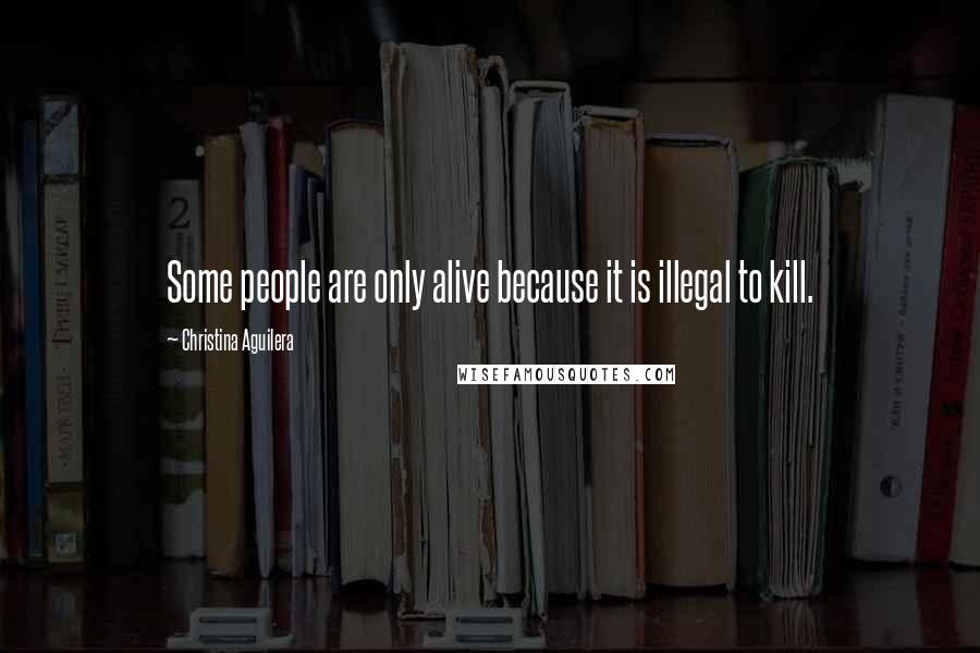 Christina Aguilera Quotes: Some people are only alive because it is illegal to kill.