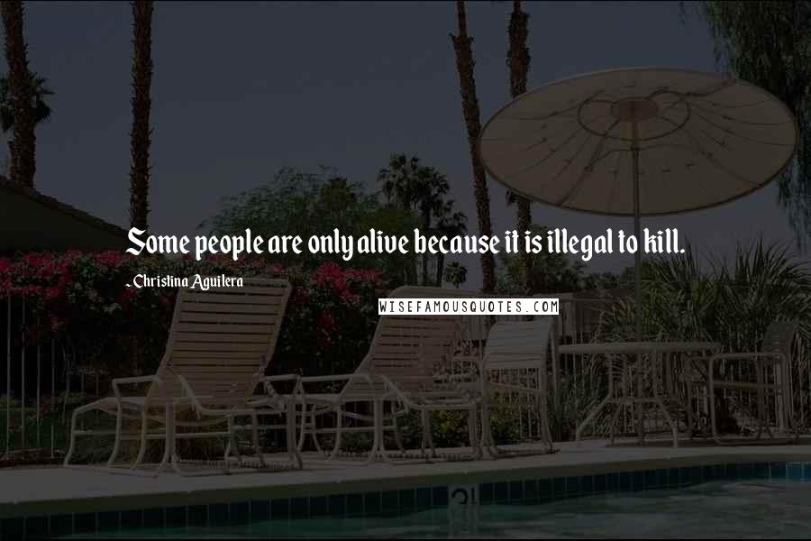 Christina Aguilera Quotes: Some people are only alive because it is illegal to kill.
