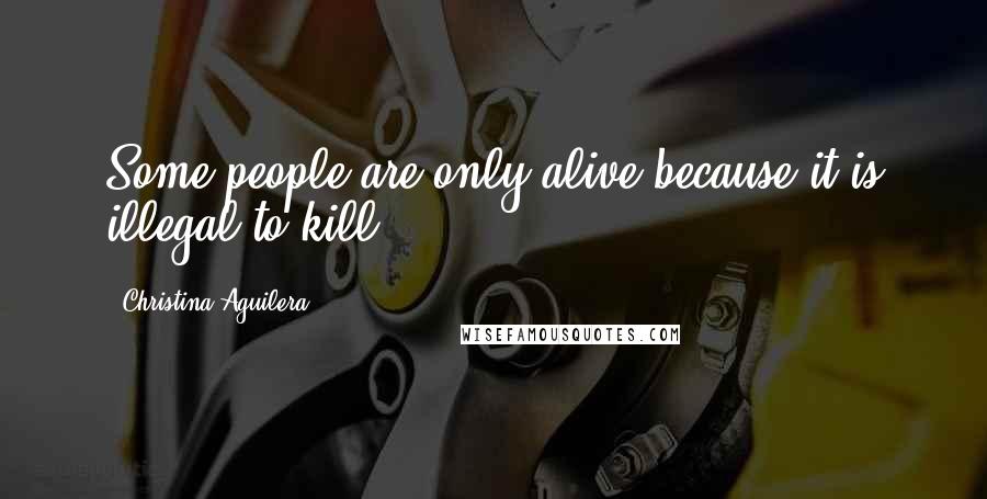 Christina Aguilera Quotes: Some people are only alive because it is illegal to kill.