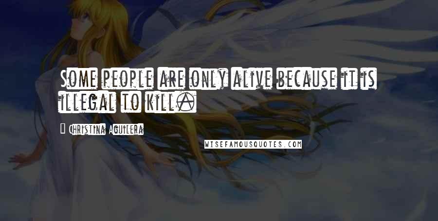 Christina Aguilera Quotes: Some people are only alive because it is illegal to kill.