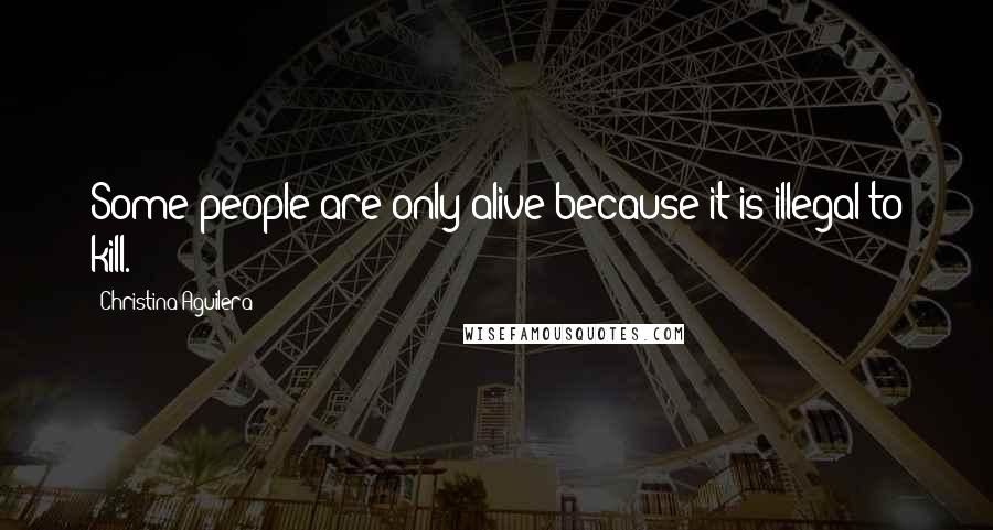 Christina Aguilera Quotes: Some people are only alive because it is illegal to kill.