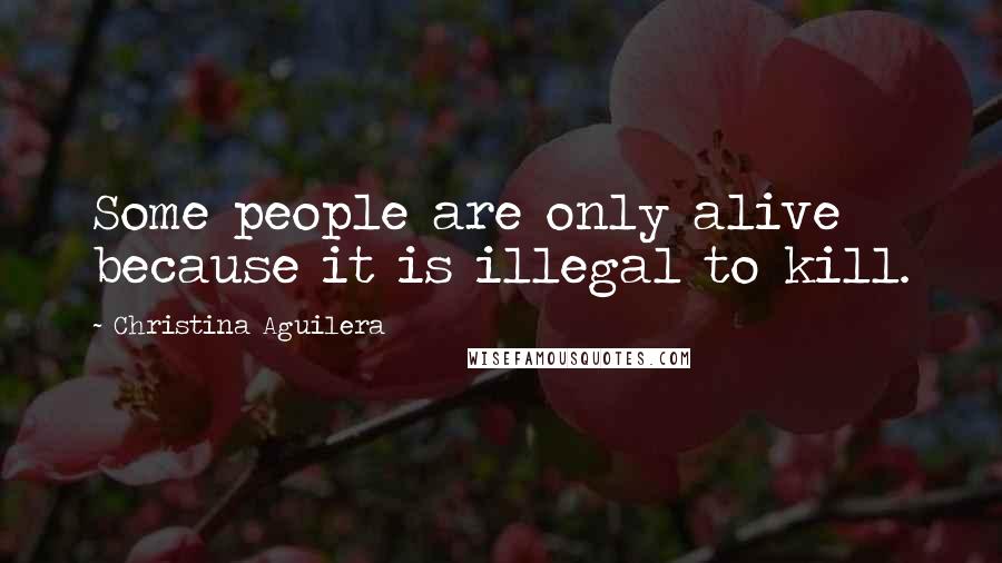 Christina Aguilera Quotes: Some people are only alive because it is illegal to kill.