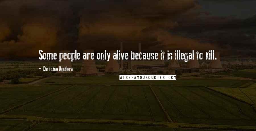 Christina Aguilera Quotes: Some people are only alive because it is illegal to kill.