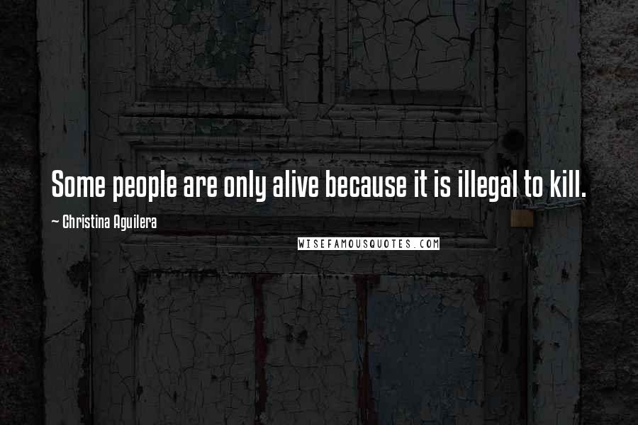 Christina Aguilera Quotes: Some people are only alive because it is illegal to kill.