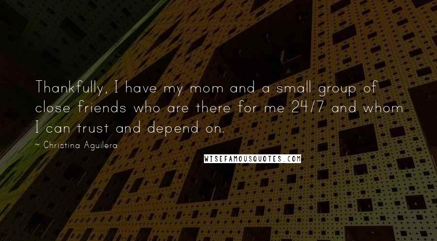 Christina Aguilera Quotes: Thankfully, I have my mom and a small group of close friends who are there for me 24/7 and whom I can trust and depend on.