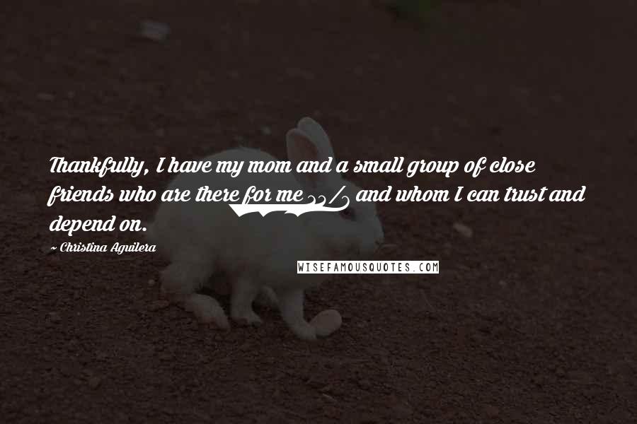 Christina Aguilera Quotes: Thankfully, I have my mom and a small group of close friends who are there for me 24/7 and whom I can trust and depend on.