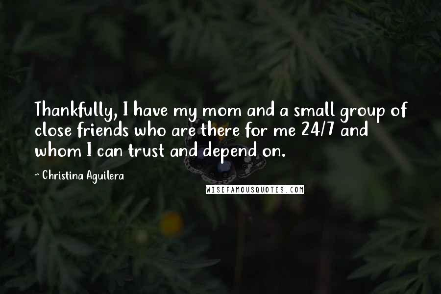 Christina Aguilera Quotes: Thankfully, I have my mom and a small group of close friends who are there for me 24/7 and whom I can trust and depend on.