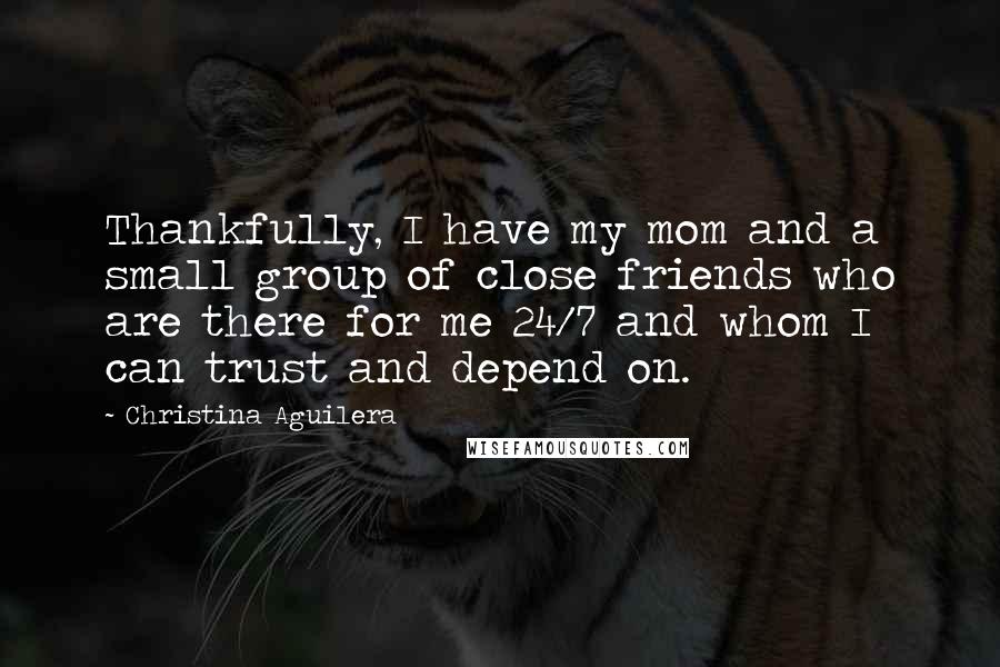 Christina Aguilera Quotes: Thankfully, I have my mom and a small group of close friends who are there for me 24/7 and whom I can trust and depend on.