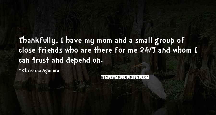 Christina Aguilera Quotes: Thankfully, I have my mom and a small group of close friends who are there for me 24/7 and whom I can trust and depend on.