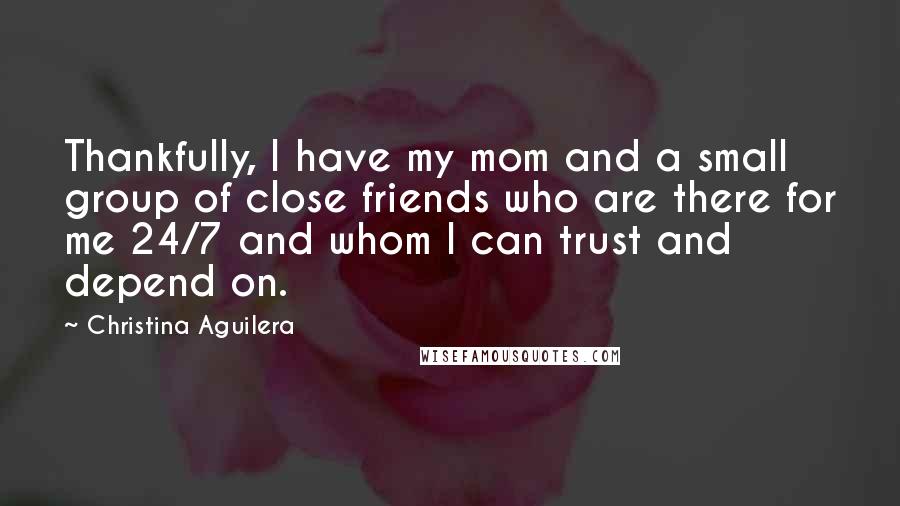 Christina Aguilera Quotes: Thankfully, I have my mom and a small group of close friends who are there for me 24/7 and whom I can trust and depend on.