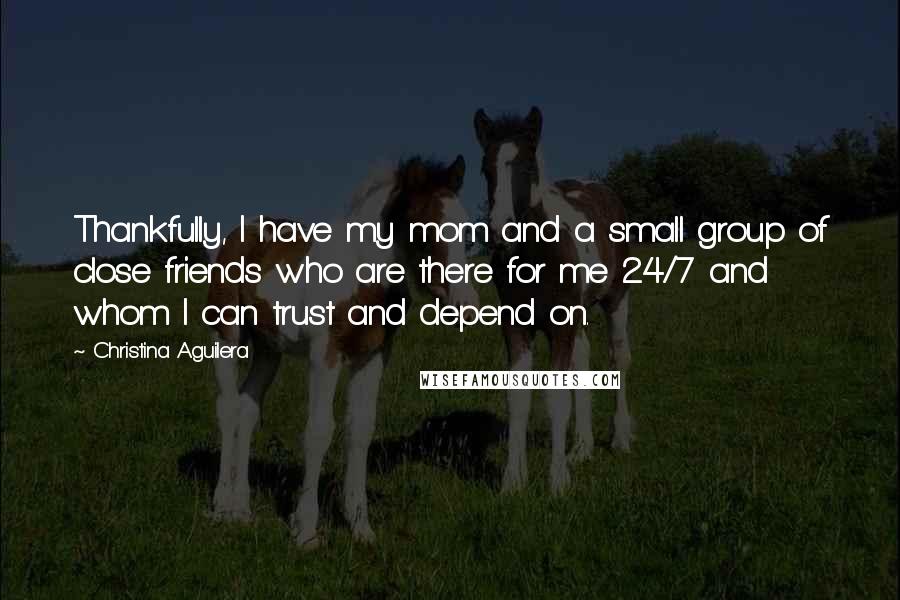 Christina Aguilera Quotes: Thankfully, I have my mom and a small group of close friends who are there for me 24/7 and whom I can trust and depend on.