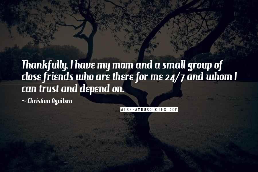 Christina Aguilera Quotes: Thankfully, I have my mom and a small group of close friends who are there for me 24/7 and whom I can trust and depend on.