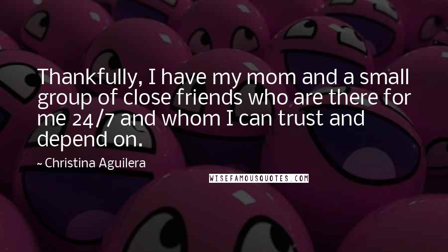 Christina Aguilera Quotes: Thankfully, I have my mom and a small group of close friends who are there for me 24/7 and whom I can trust and depend on.