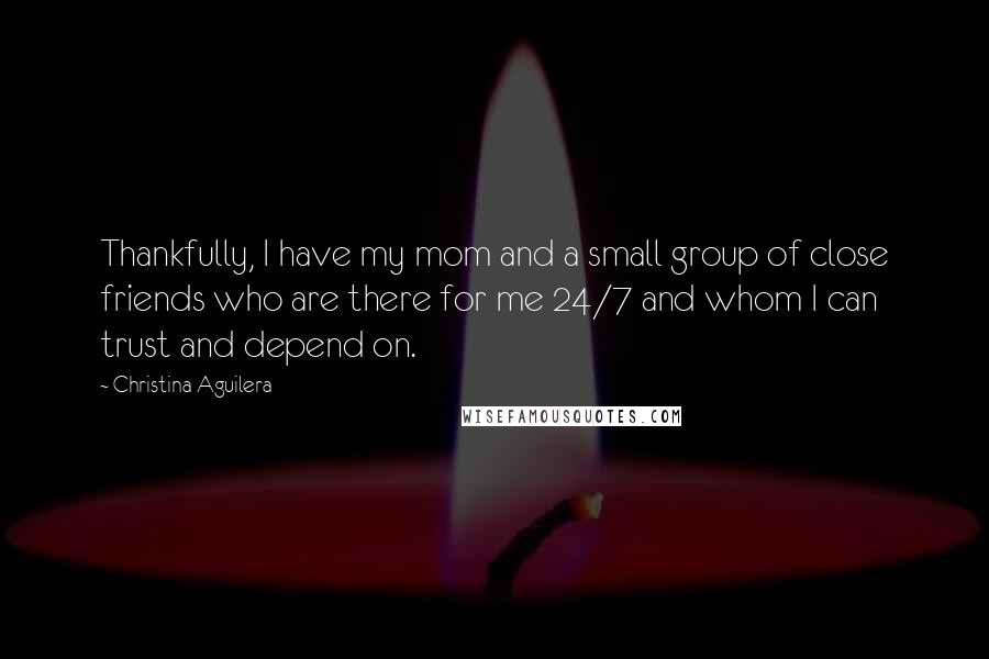 Christina Aguilera Quotes: Thankfully, I have my mom and a small group of close friends who are there for me 24/7 and whom I can trust and depend on.
