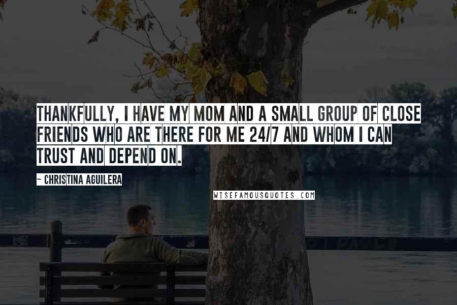 Christina Aguilera Quotes: Thankfully, I have my mom and a small group of close friends who are there for me 24/7 and whom I can trust and depend on.