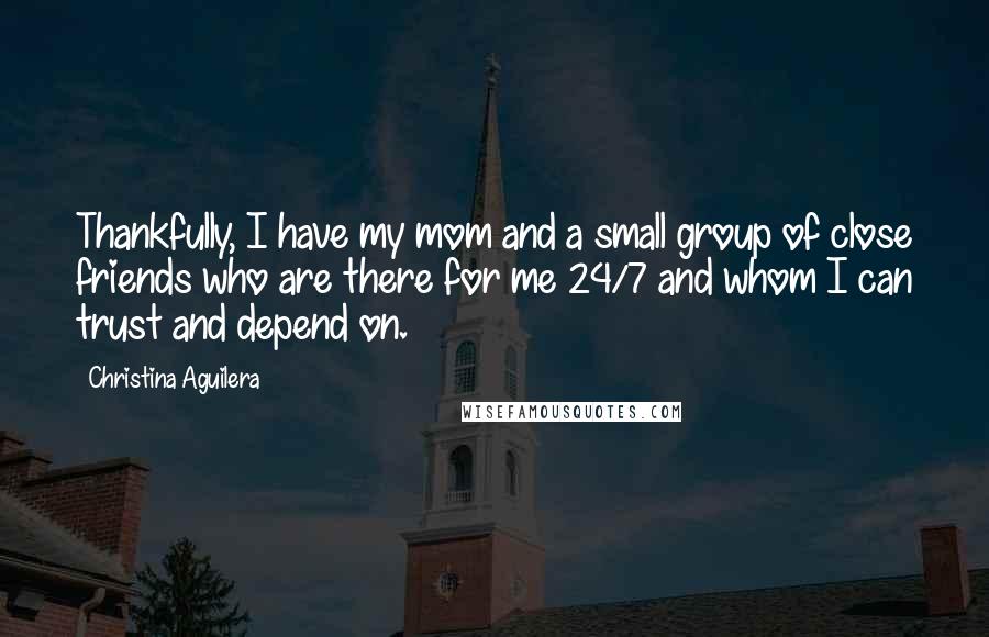 Christina Aguilera Quotes: Thankfully, I have my mom and a small group of close friends who are there for me 24/7 and whom I can trust and depend on.