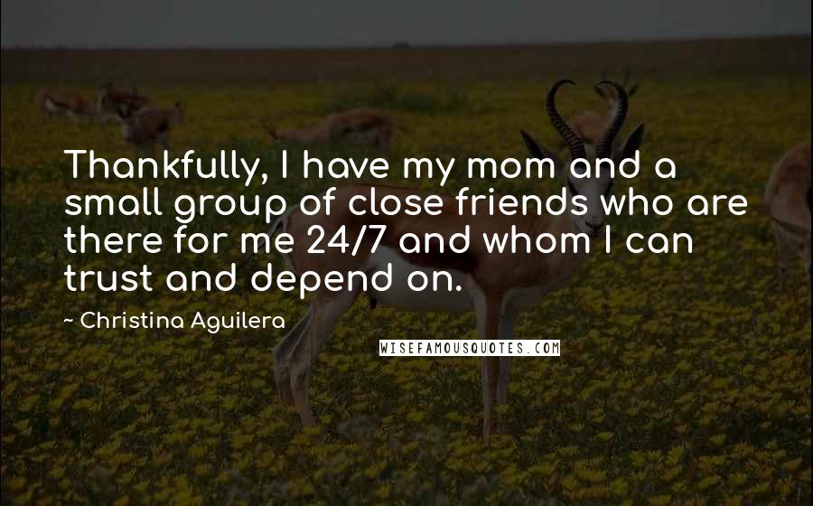 Christina Aguilera Quotes: Thankfully, I have my mom and a small group of close friends who are there for me 24/7 and whom I can trust and depend on.
