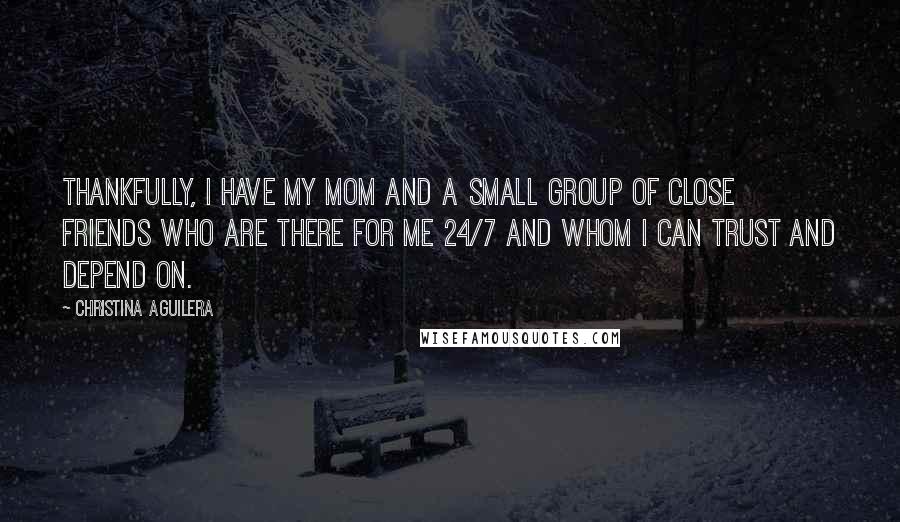 Christina Aguilera Quotes: Thankfully, I have my mom and a small group of close friends who are there for me 24/7 and whom I can trust and depend on.