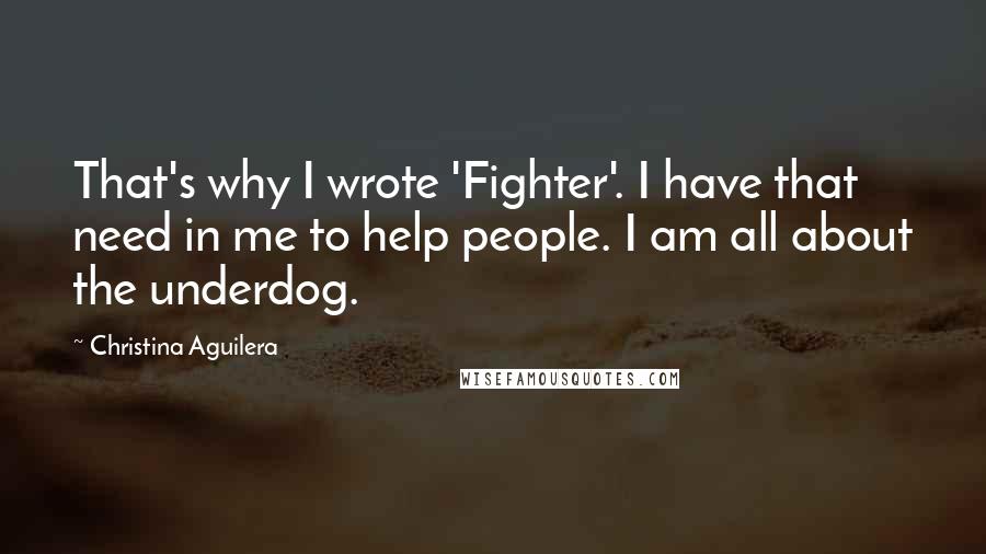 Christina Aguilera Quotes: That's why I wrote 'Fighter'. I have that need in me to help people. I am all about the underdog.