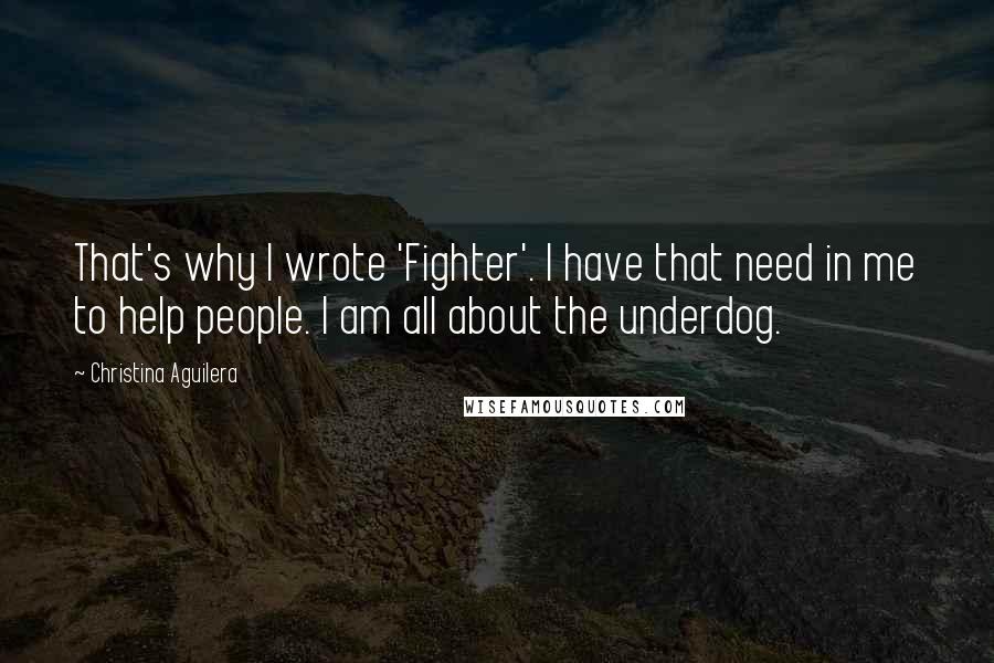 Christina Aguilera Quotes: That's why I wrote 'Fighter'. I have that need in me to help people. I am all about the underdog.